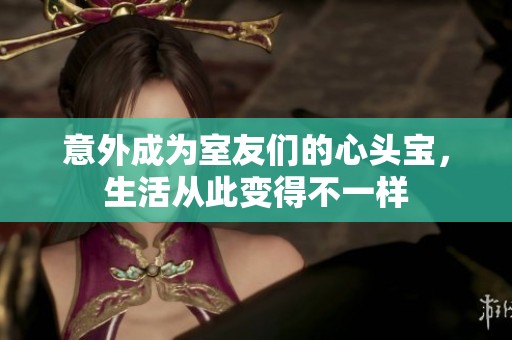 意外成为室友们的心头宝，生活从此变得不一样