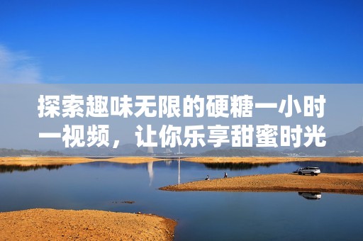 探索趣味无限的硬糖一小时一视频，让你乐享甜蜜时光
