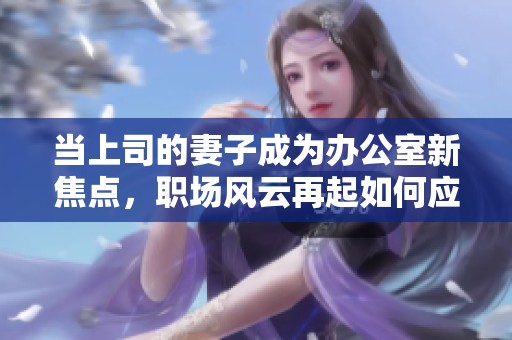 当上司的妻子成为办公室新焦点，职场风云再起如何应对