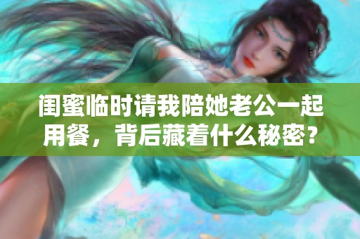 闺蜜临时请我陪她老公一起用餐，背后藏着什么秘密？