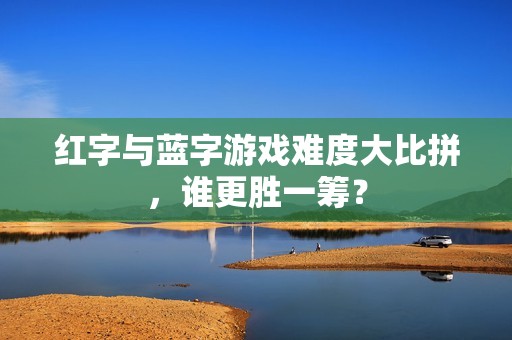 红字与蓝字游戏难度大比拼，谁更胜一筹？