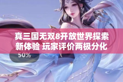 真三国无双8开放世界探索新体验 玩家评价两极分化分析