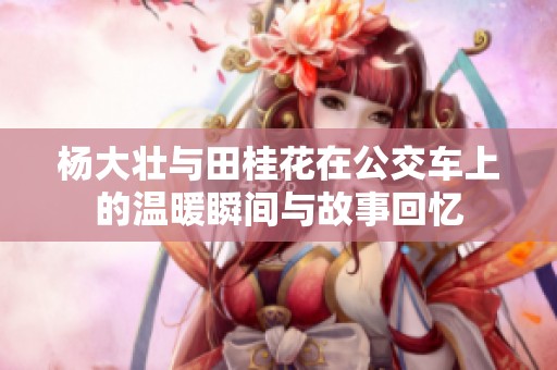 杨大壮与田桂花在公交车上的温暖瞬间与故事回忆