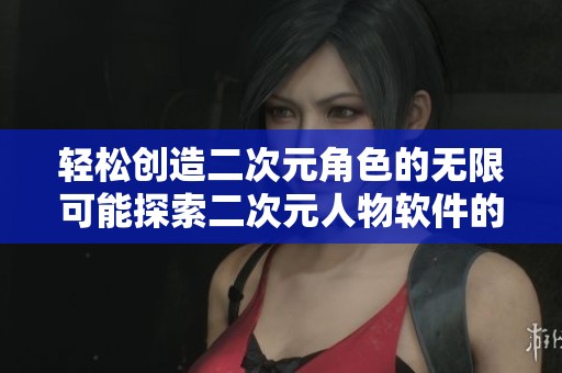 轻松创造二次元角色的无限可能探索二次元人物软件的魅力