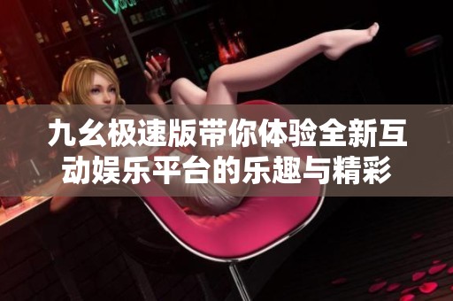 九幺极速版带你体验全新互动娱乐平台的乐趣与精彩
