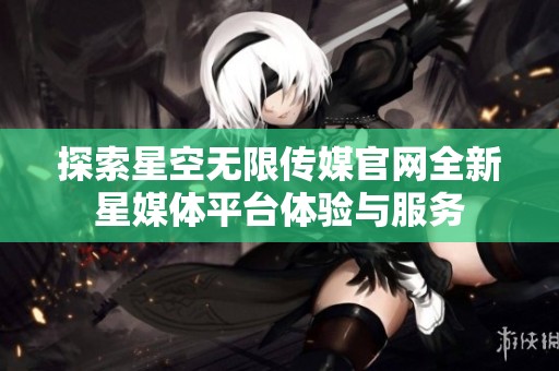 探索星空无限传媒官网全新星媒体平台体验与服务