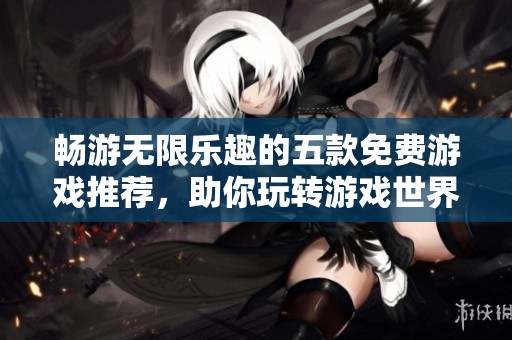 畅游无限乐趣的五款免费游戏推荐，助你玩转游戏世界