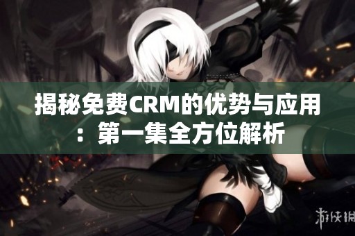 揭秘免费CRM的优势与应用：第一集全方位解析