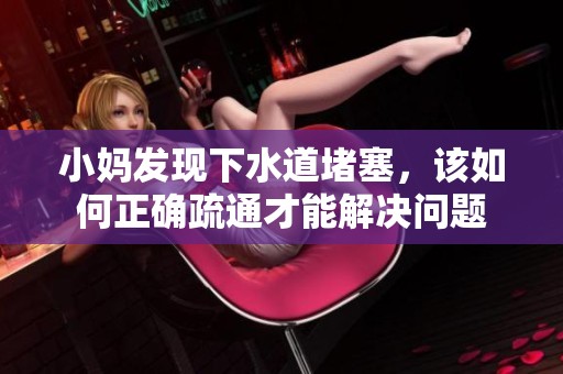 小妈发现下水道堵塞，该如何正确疏通才能解决问题