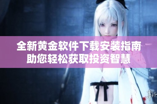 全新黄金软件下载安装指南助您轻松获取投资智慧