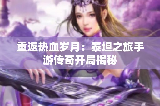 重返热血岁月：泰坦之旅手游传奇开局揭秘