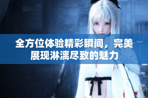 全方位体验精彩瞬间，完美展现淋漓尽致的魅力