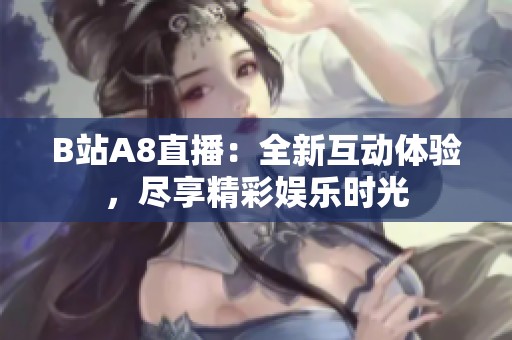 B站A8直播：全新互动体验，尽享精彩娱乐时光