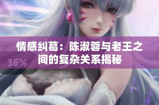 情感纠葛：陈淑蓉与老王之间的复杂关系揭秘