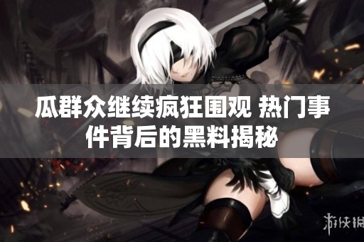 瓜群众继续疯狂围观 热门事件背后的黑料揭秘