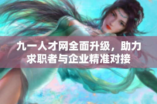 九一人才网全面升级，助力求职者与企业精准对接