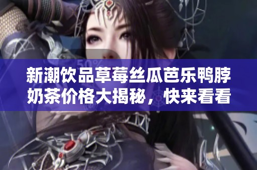 新潮饮品草莓丝瓜芭乐鸭脖奶茶价格大揭秘，快来看看吧