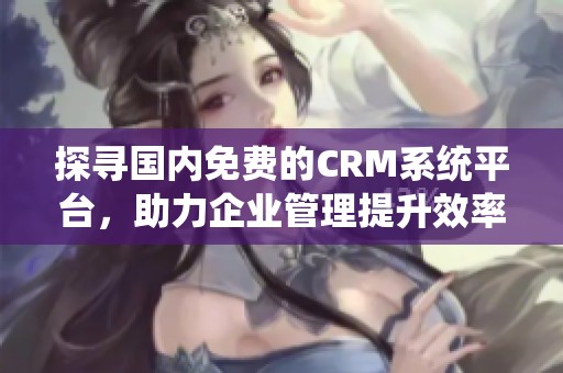 探寻国内免费的CRM系统平台，助力企业管理提升效率