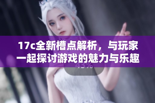 17c全新槽点解析，与玩家一起探讨游戏的魅力与乐趣