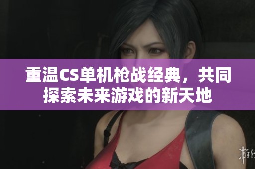 重温CS单机枪战经典，共同探索未来游戏的新天地