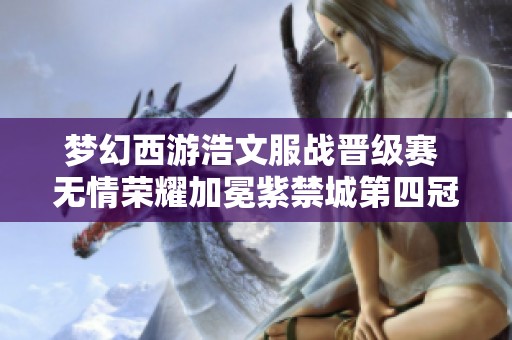 梦幻西游浩文服战晋级赛 无情荣耀加冕紫禁城第四冠