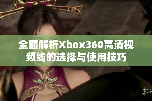 全面解析Xbox360高清视频线的选择与使用技巧