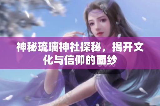 神秘琉璃神社探秘，揭开文化与信仰的面纱