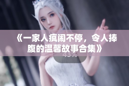 《一家人疯闹不停，令人捧腹的温馨故事合集》