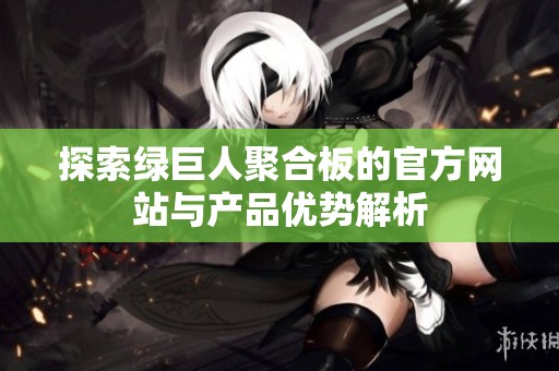 探索绿巨人聚合板的官方网站与产品优势解析