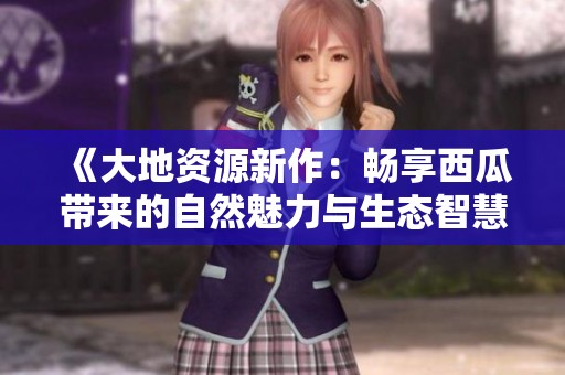 《大地资源新作：畅享西瓜带来的自然魅力与生态智慧》