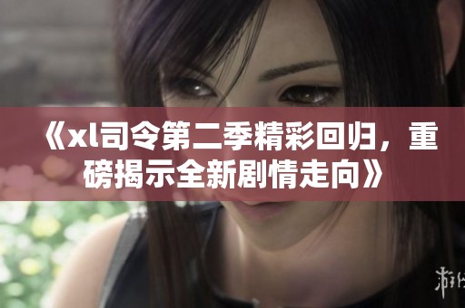 《xl司令第二季精彩回归，重磅揭示全新剧情走向》