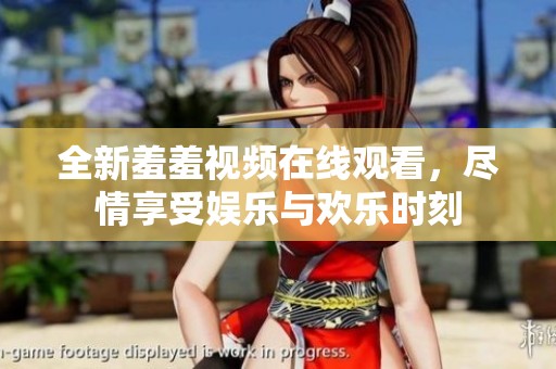 全新羞羞视频在线观看，尽情享受娱乐与欢乐时刻