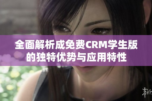 全面解析成免费CRM学生版的独特优势与应用特性