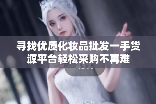 寻找优质化妆品批发一手货源平台轻松采购不再难