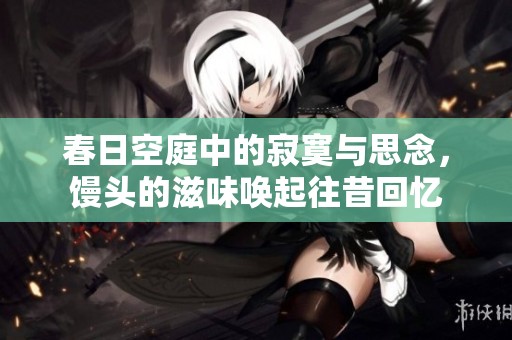 春日空庭中的寂寞与思念，馒头的滋味唤起往昔回忆