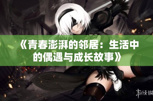 《青春澎湃的邻居：生活中的偶遇与成长故事》