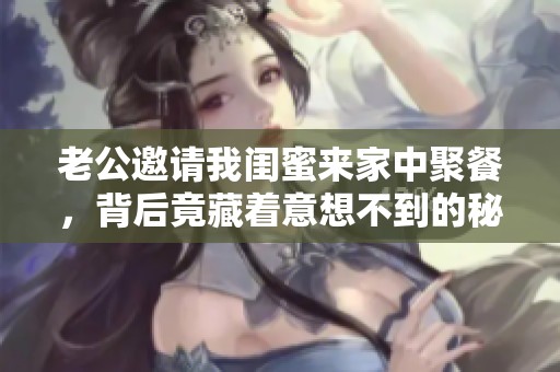 老公邀请我闺蜜来家中聚餐，背后竟藏着意想不到的秘密