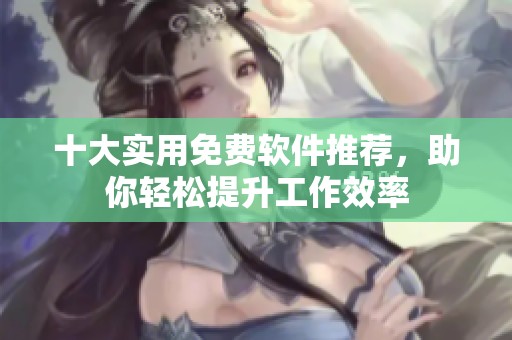 十大实用免费软件推荐，助你轻松提升工作效率