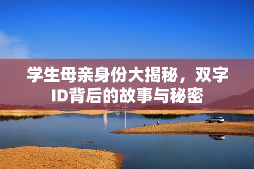 学生母亲身份大揭秘，双字ID背后的故事与秘密