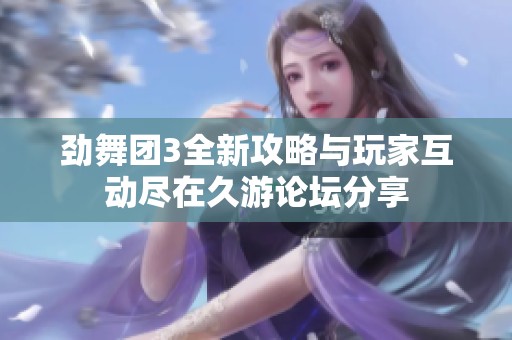 劲舞团3全新攻略与玩家互动尽在久游论坛分享