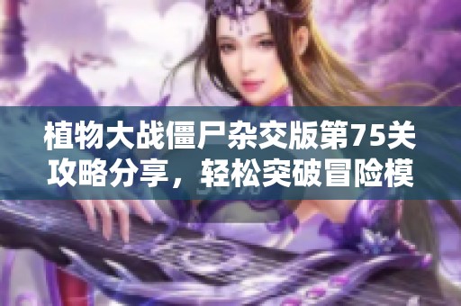 植物大战僵尸杂交版第75关攻略分享，轻松突破冒险模式秘诀