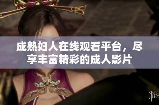 成熟妇人在线观看平台，尽享丰富精彩的成人影片