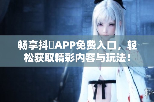 畅享抖抈APP免费入口，轻松获取精彩内容与玩法！