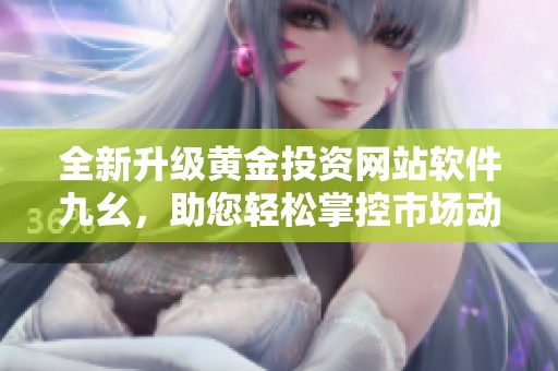 全新升级黄金投资网站软件九幺，助您轻松掌控市场动态