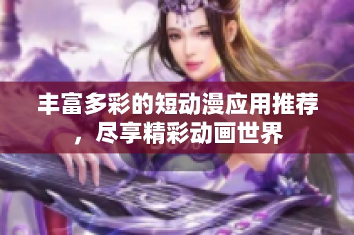 丰富多彩的短动漫应用推荐，尽享精彩动画世界