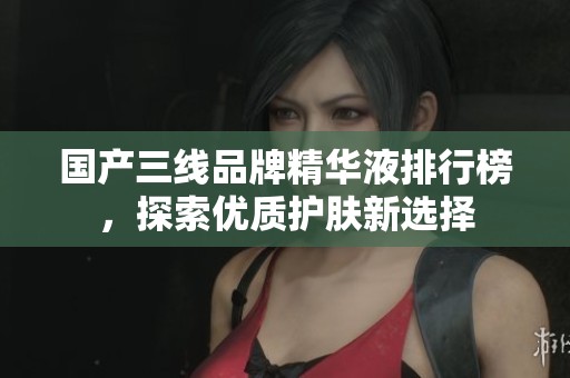国产三线品牌精华液排行榜，探索优质护肤新选择