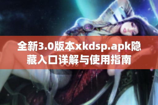 全新3.0版本xkdsp.apk隐藏入口详解与使用指南