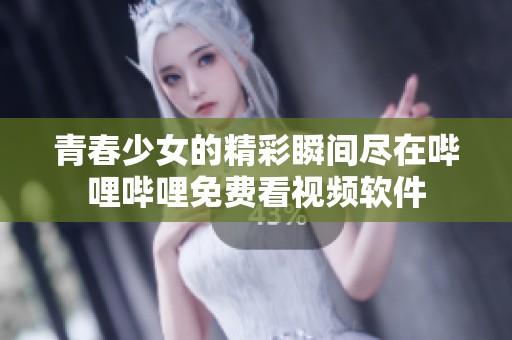 青春少女的精彩瞬间尽在哔哩哔哩免费看视频软件