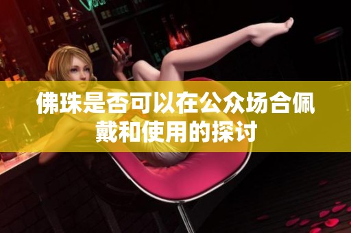 佛珠是否可以在公众场合佩戴和使用的探讨