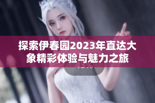探索伊春园2023年直达大象精彩体验与魅力之旅